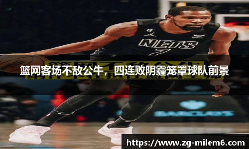 篮网客场不敌公牛，四连败阴霾笼罩球队前景