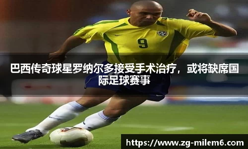 巴西传奇球星罗纳尔多接受手术治疗，或将缺席国际足球赛事