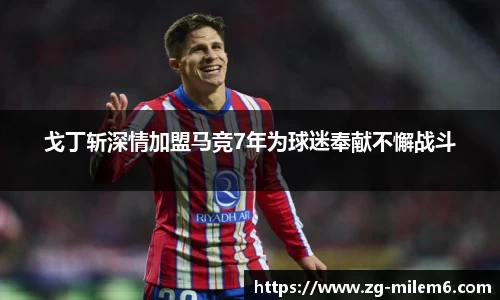 戈丁斩深情加盟马竞7年为球迷奉献不懈战斗