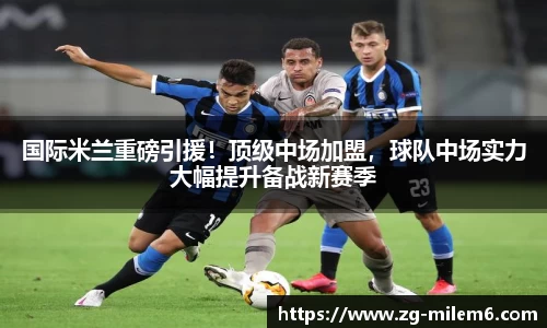 国际米兰重磅引援！顶级中场加盟，球队中场实力大幅提升备战新赛季