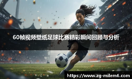 60帧视频壁纸足球比赛精彩瞬间回顾与分析