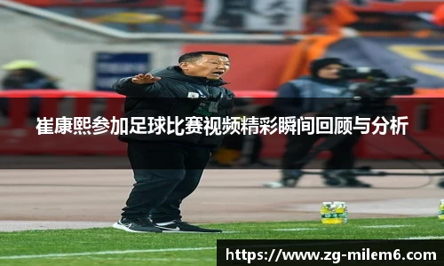 崔康熙参加足球比赛视频精彩瞬间回顾与分析