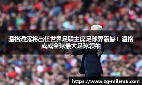 温格透露将出任世界足联主席足球界震撼！温格或成全球最大足球领袖