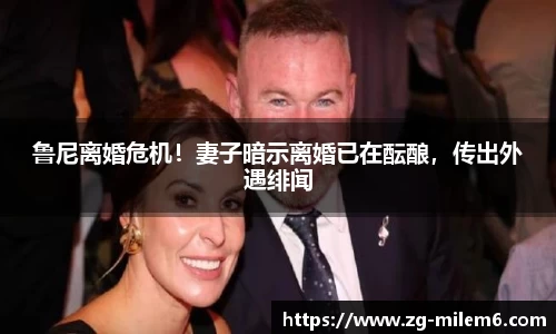 鲁尼离婚危机！妻子暗示离婚已在酝酿，传出外遇绯闻