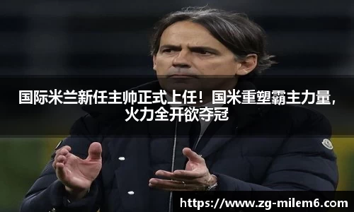 国际米兰新任主帅正式上任！国米重塑霸主力量，火力全开欲夺冠