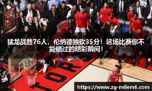 猛龙战胜76人，伦纳德独砍35分！这场比赛你不能错过的精彩瞬间！