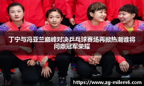 丁宁与冯亚兰巅峰对决乒乓球赛场再掀热潮谁将问鼎冠军荣耀