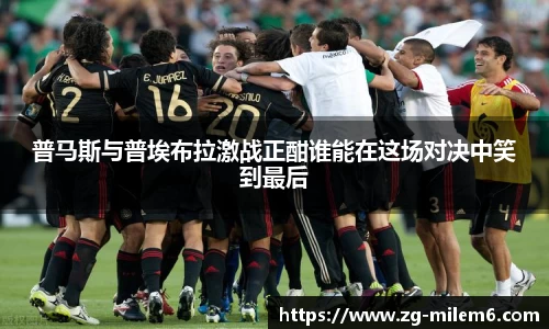 普马斯与普埃布拉激战正酣谁能在这场对决中笑到最后