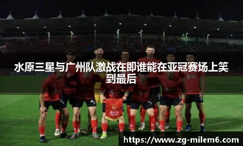 水原三星与广州队激战在即谁能在亚冠赛场上笑到最后