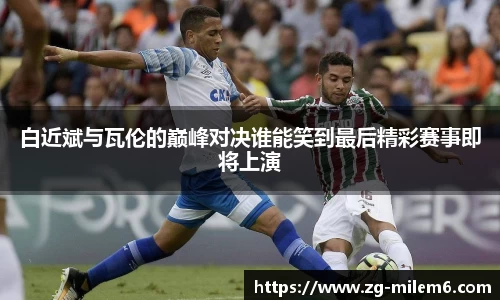 白近斌与瓦伦的巅峰对决谁能笑到最后精彩赛事即将上演