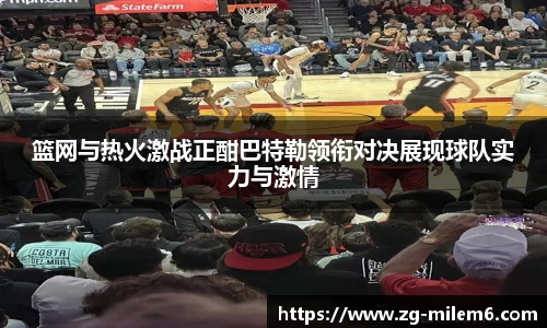 篮网与热火激战正酣巴特勒领衔对决展现球队实力与激情