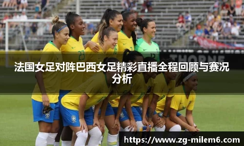 法国女足对阵巴西女足精彩直播全程回顾与赛况分析