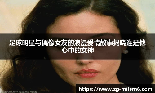 足球明星与偶像女友的浪漫爱情故事揭晓谁是他心中的女神